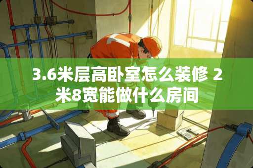 3.6米层高卧室怎么装修 2米8宽能做什么房间
