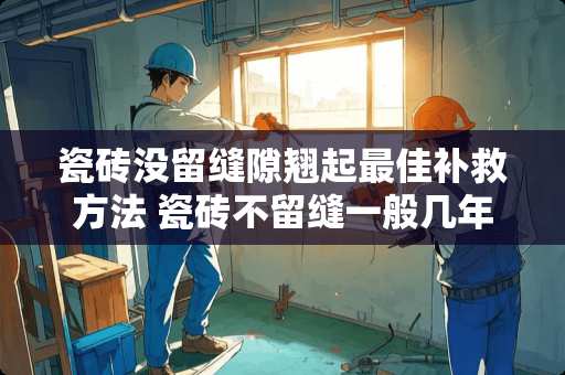 瓷砖没留缝隙翘起最佳补救方法 瓷砖不留缝一般几年开裂