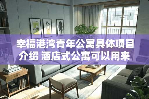 幸福港湾青年公寓具体项目介绍 酒店式公寓可以用来做什么