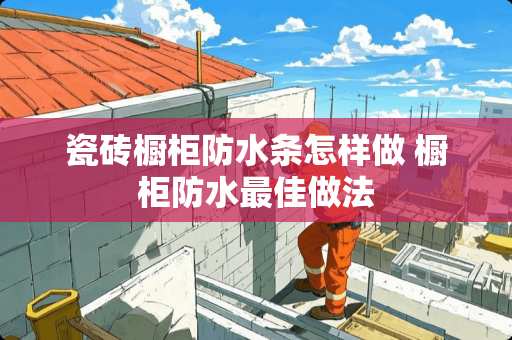 瓷砖橱柜防水条怎样做 橱柜防水最佳做法