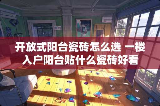 开放式阳台瓷砖怎么选 一楼入户阳台贴什么瓷砖好看