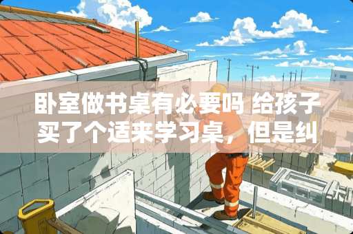 卧室做书桌有必要吗 给孩子买了个适来学习桌，但是纠结是放在客厅还是放在孩子卧室好，大家给个意见