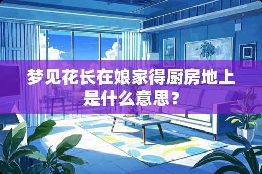 梦见花长在娘家得厨房地上是什么意思? 梦见花长在娘家得厨房地上是什么意思?
