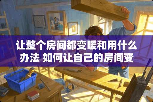 让整个房间都变暖和用什么办法 如何让自己的房间变得暖和