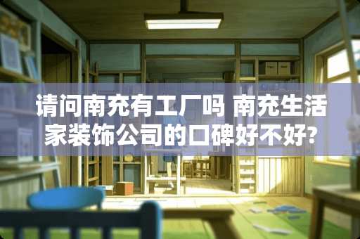 请问南充有工厂吗 南充生活家装饰公司的口碑好不好?南充装修公司排名前十强有哪些?对这方面不了解，有知道的吗