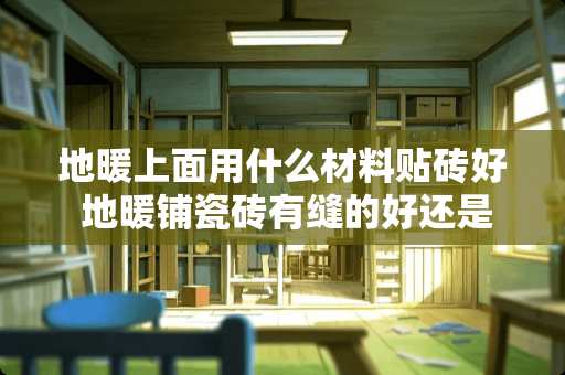地暖上面用什么材料贴砖好 地暖铺瓷砖有缝的好还是无缝的好