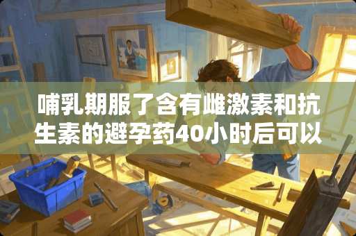 哺*期服了含有雌激素和抗生素的避孕药40小时后可以给宝宝吃奶吗？宝宝40多天