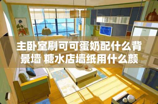 主卧室刷可可蛋奶配什么背景墙 糖水店墙纸用什么颜色好