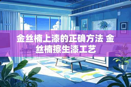 金丝楠上漆的正确方法 金丝楠擦生漆工艺