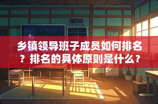 乡镇领导班子成员如何排名？排名的具体原则是什么？