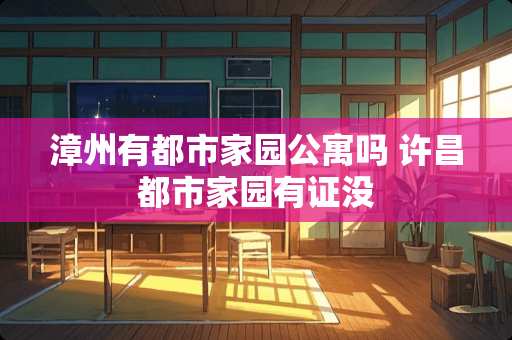 漳州有都市家园公寓吗 许昌都市家园有证没
