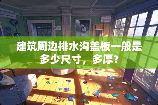 建筑周边排水沟盖板一般是多少尺寸，多厚？