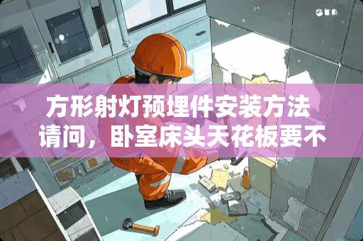 方形射灯预埋件安装方法 请问，卧室床头天花板要不要利用“边沿射灯吊顶”