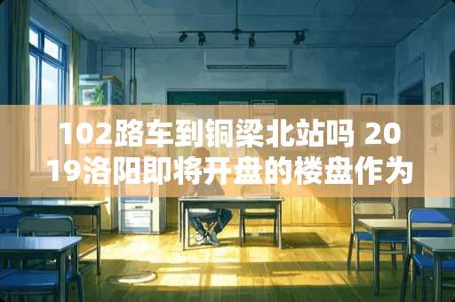 102路车到铜梁北站吗 2019洛阳即将开盘的楼盘作为投资哪里比较好 102路车到铜梁北站吗 2019洛阳即将开盘的楼盘作为投资哪里比较好