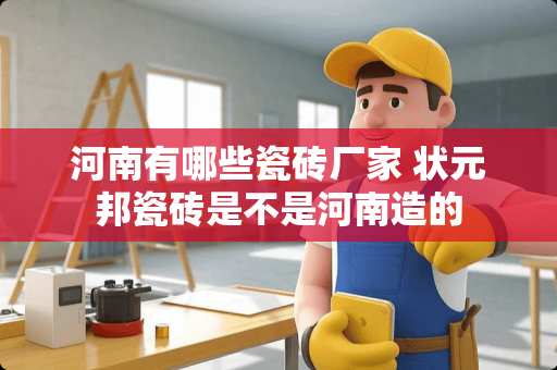 河南有哪些瓷砖厂家 状元邦瓷砖是不是河南造的
