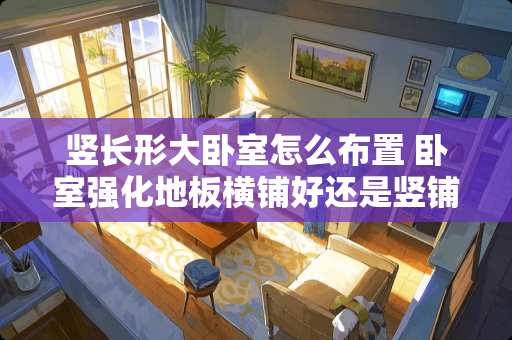 竖长形大卧室怎么布置 卧室强化地板横铺好还是竖铺好