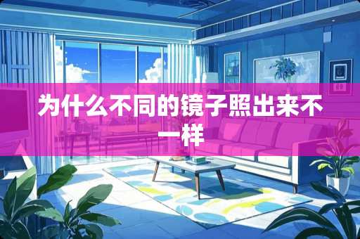 为什么不同的镜子照出来不一样