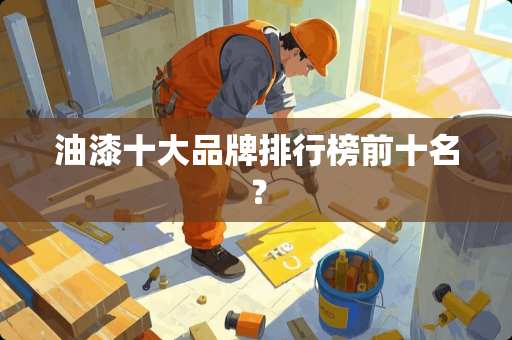 油漆十大品牌排行榜前十名？