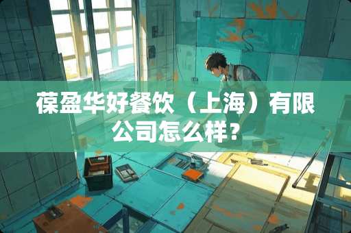 葆盈华好餐饮（上海）有限公司怎么样？