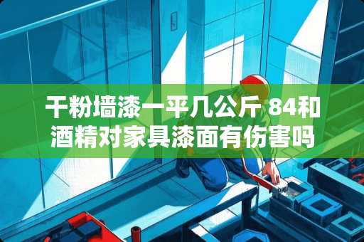 干粉墙漆一平几公斤 84和酒精对家具漆面有伤害吗