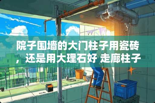 院子围墙的大门柱子用瓷砖，还是用大理石好 走廊柱子贴什么瓷砖好