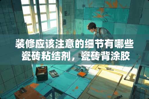 装修应该注意的细节有哪些 瓷砖粘结剂，瓷砖背涂胶，粘贴墙砖施工流程是怎样的？哪种材料更适合