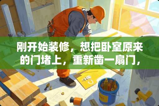 刚开始装修，想把卧室原来的门堵上，重新凿一扇门，堵门用什么材料。或者砌筑用什么材料呢！谢谢@ 卧室门没有卫生间门高能在卧室门口上加个门楣吗