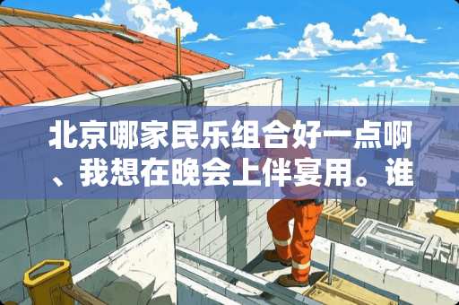 北京哪家民乐组合好一点啊、我想在晚会上伴宴用。谁给我介绍一下啊... 北京哪家民乐组合好一点啊、我想在晚会上伴宴用。谁给我介绍一下啊...