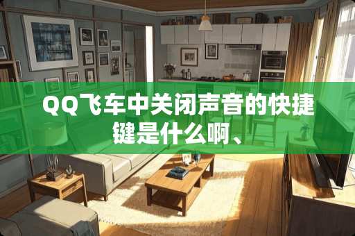 QQ飞车中关闭声音的快捷键是什么啊、