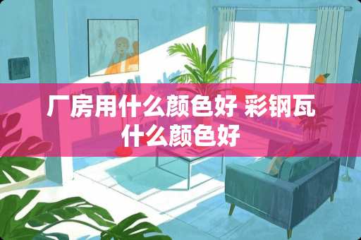 厂房用什么颜色好 彩钢瓦什么颜色好