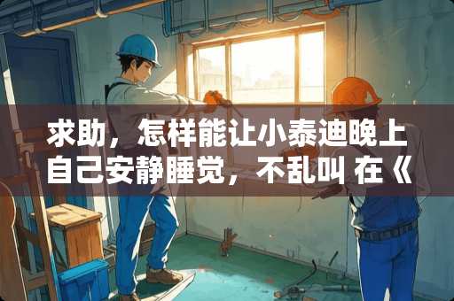 求助，怎样能让小泰迪晚上自己安静睡觉，不乱叫 在《刺激战场》游戏中，如何成为一名优秀的LYB，有哪些位置“阴人”成功率很高