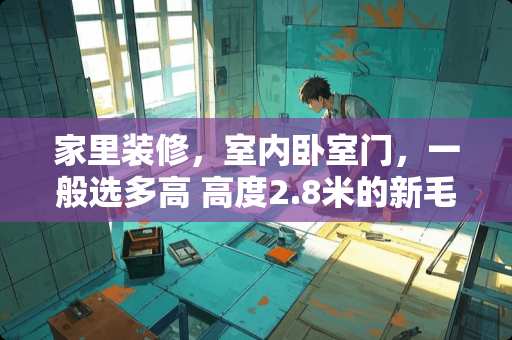 家里装修，室内卧室门，一般选多高 高度2.8米的新毛坯房铺了地暖和地砖后高度一般是多少
