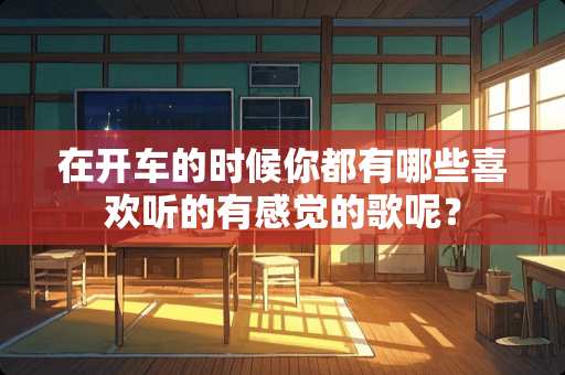 在开车的时候你都有哪些喜欢听的有感觉的歌呢？