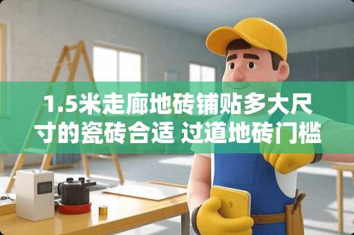 1.5米走廊地砖铺贴多大尺寸的瓷砖合适 过道地砖门槛石尺寸