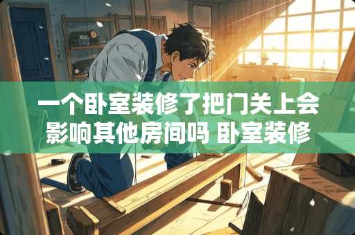一个卧室装修了把门关上会影响其他房间吗 卧室装修需要注意什么
