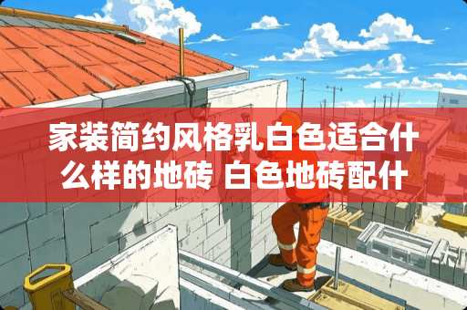 家装简约风格*白色适合什么样的地砖 白色地砖配什么颜色的墙面
