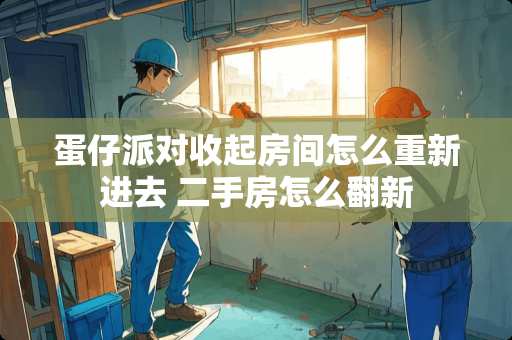 蛋仔派对收起房间怎么重新进去 二手房怎么翻新