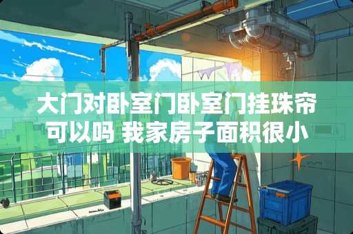 大门对卧室门卧室门挂珠帘可以吗 我家房子面积很小可是大门直冲主卧的门。无法加隔断或墙之类的，怎么办呢