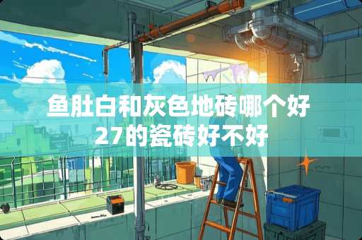鱼肚白和灰色地砖哪个好 27的瓷砖好不好