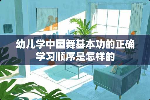 幼儿学中国舞基本功的正确学习顺序是怎样的