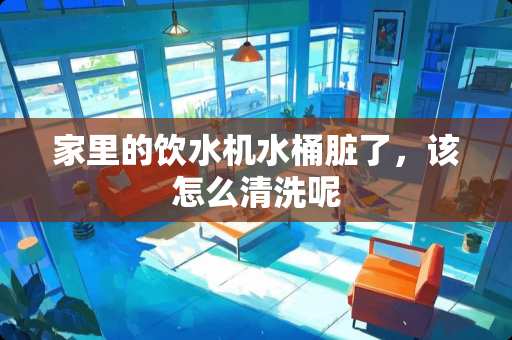 家里的饮水机水桶脏了，该怎么清洗呢