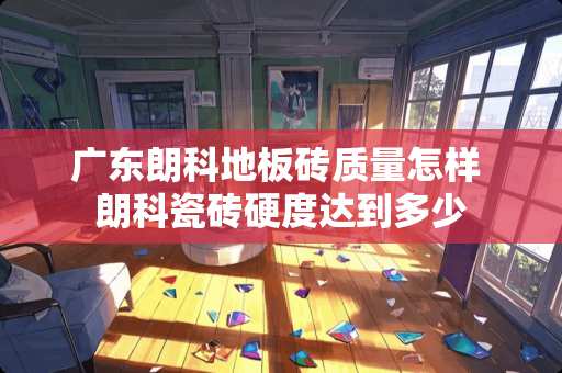 广东朗科地板砖质量怎样 朗科瓷砖硬度达到多少