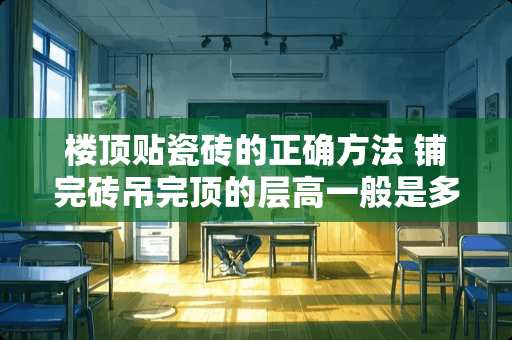 楼顶贴瓷砖的正确方法 铺完砖吊完顶的层高一般是多少