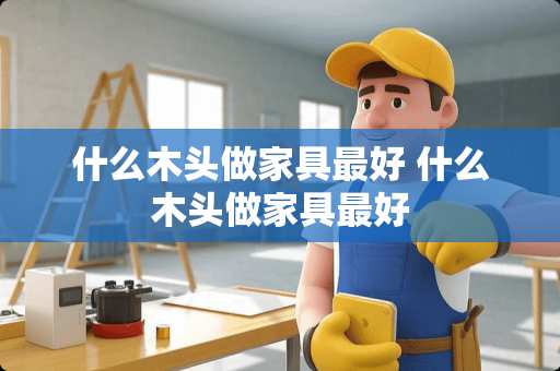 什么木头做家具最好 什么木头做家具最好