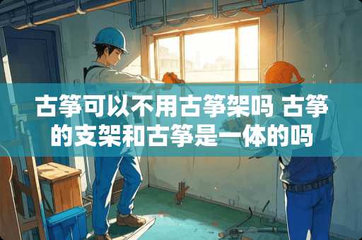 古筝可以不用古筝架吗 古筝的支架和古筝是一体的吗