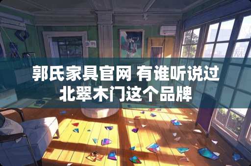 郭氏家具官网 有谁听说过北翠木门这个品牌