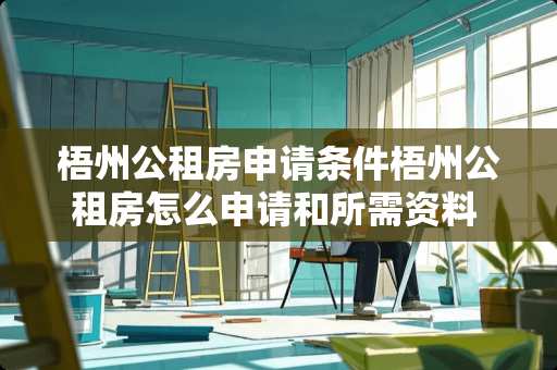 梧州公租房申请条件梧州公租房怎么申请和所需资料 2021年梧州申请公租房条件