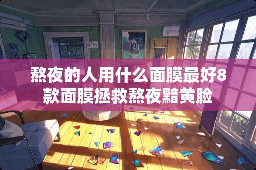 熬夜的人用什么面膜最好8款面膜拯救熬夜黯黄脸