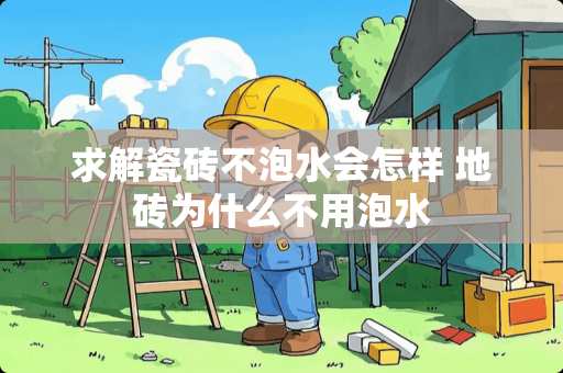 求解瓷砖不泡水会怎样 地砖为什么不用泡水