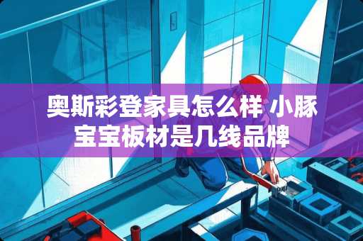 奥斯彩登家具怎么样 小豚宝宝板材是几线品牌